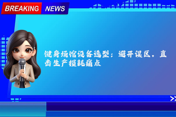 健身场馆设备选型：避开误区，直击生产损耗痛点